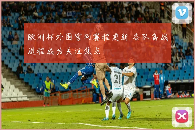欧洲杯外围官网赛程更新 各队备战进程成为关注焦点