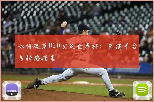 如何观看U20女足世界杯:直播平台与转播指南