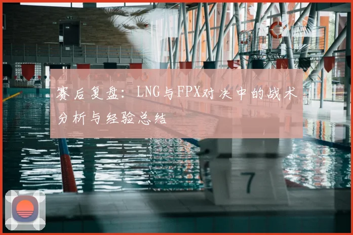 赛后复盘：LNG与FPX对决中的战术分析与经验总结