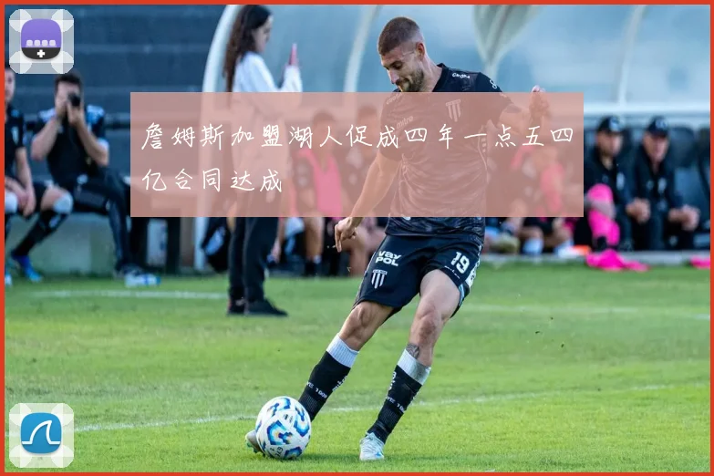 詹姆斯加盟湖人促成四年一点五四亿合同达成