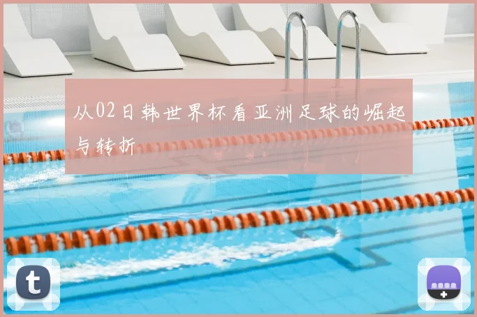 从02日韩世界杯看亚洲足球的崛起与转折