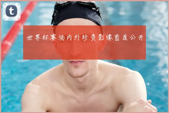 世界杯赛场内外珍贵影像首度公开