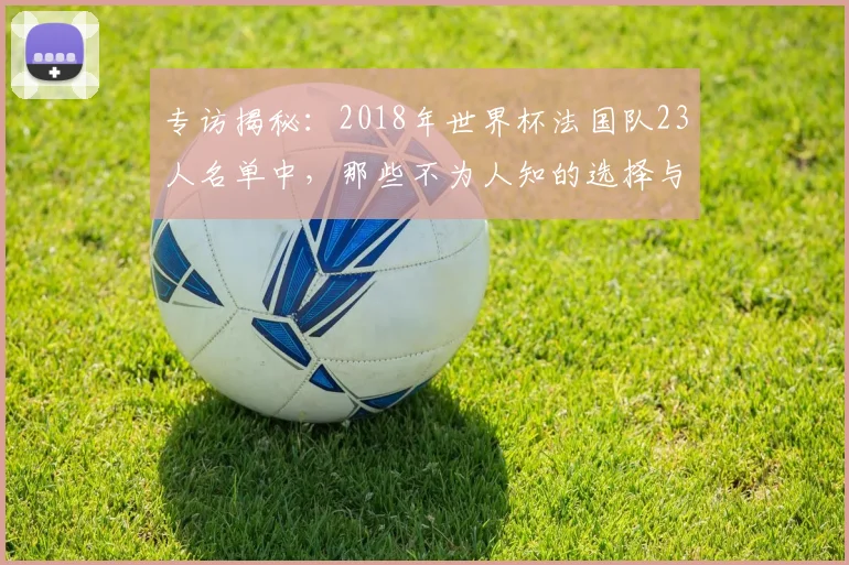 专访揭秘:2018年世界杯法国队23人名单中,那些不为人知的选择与遗憾