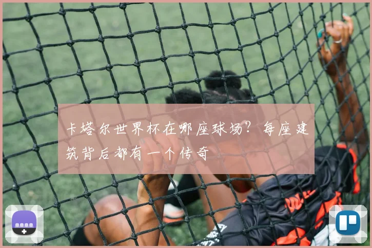 卡塔尔世界杯在哪座球场?每座建筑背后都有一个传奇