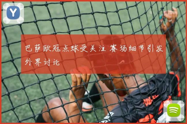 巴萨欧冠点球受关注 赛场细节引发外界讨论