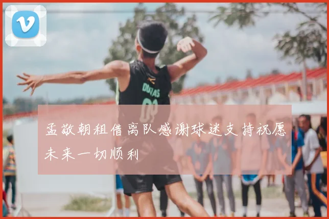 孟敬朝租借离队感谢球迷支持祝愿未来一切顺利