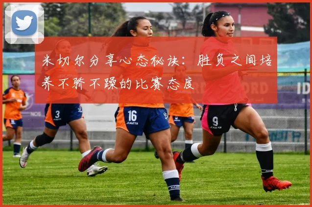 米切尔分享心态秘诀:胜负之间培养不骄不躁的比赛态度