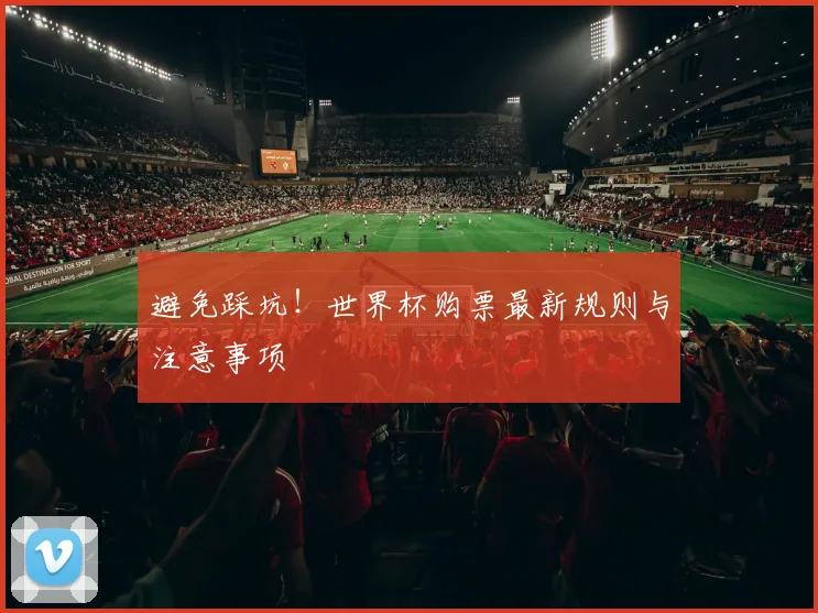 避免踩坑!世界杯购票最新规则与注意事项