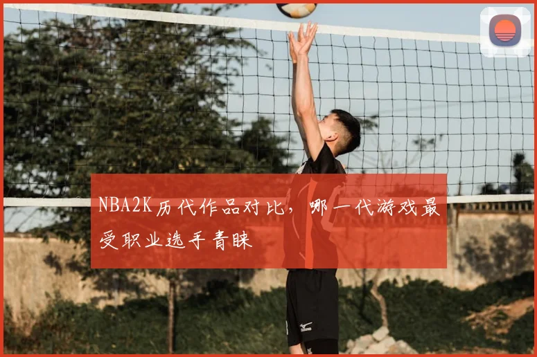NBA2K历代作品对比,哪一代游戏最受职业选手青睐