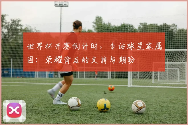 世界杯开赛倒计时,专访球星家属团:荣耀背后的支持与期盼