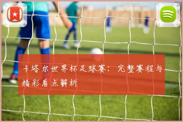 卡塔尔世界杯足球赛：完整赛程与精彩看点解析