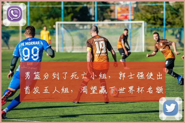 男篮分到了死亡小组,郭士强使出首发五人组,渴望赢下世界杯名额