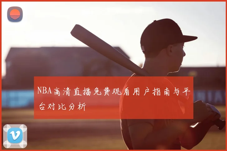 NBA高清直播免费观看用户指南与平台对比分析