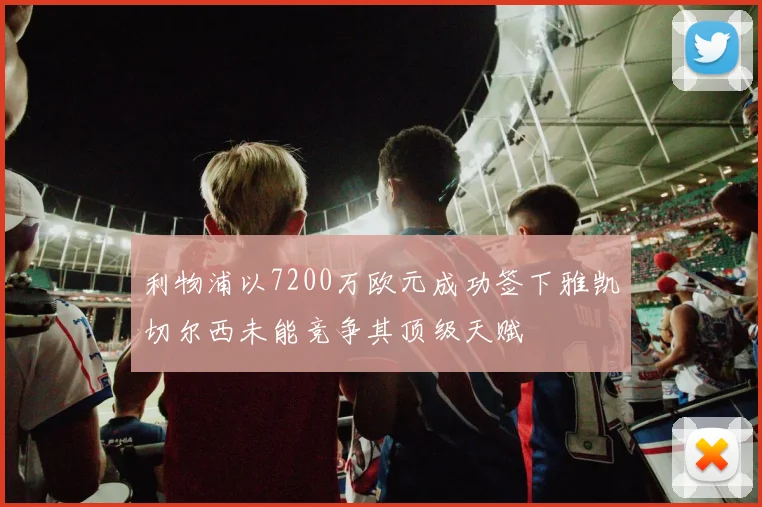 利物浦以7200万欧元成功签下雅凯切尔西未能竞争其顶级天赋