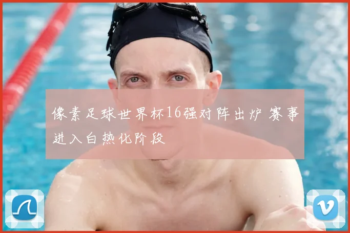 像素足球世界杯16强对阵出炉 赛事进入白热化阶段