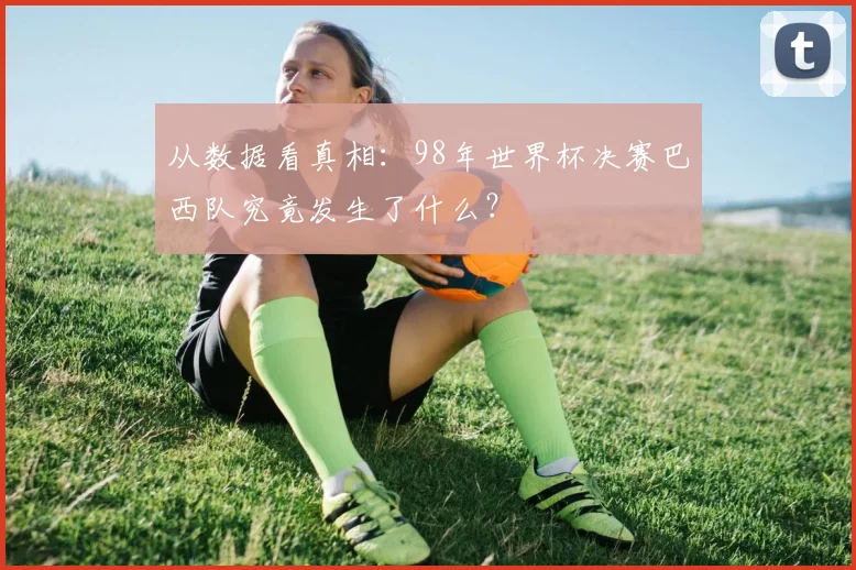 从数据看真相:98年世界杯决赛巴西队究竟发生了什么?