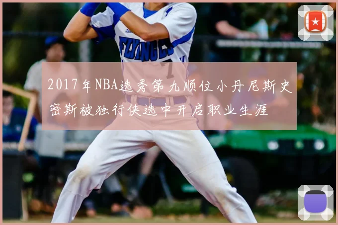 2017年NBA选秀第九顺位小丹尼斯史密斯被独行侠选中开启职业生涯