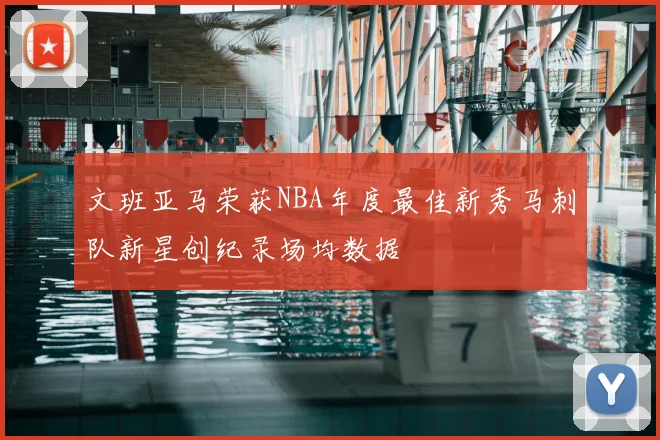 文班亚马荣获NBA年度最佳新秀马刺队新星创纪录场均数据