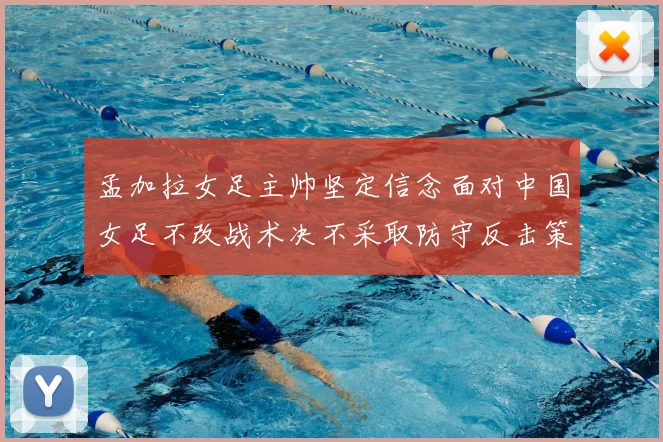 孟加拉女足主帅坚定信念面对中国女足不改战术决不采取防守反击策略