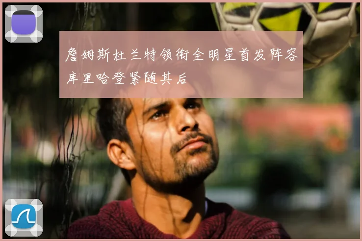 詹姆斯杜兰特领衔全明星首发阵容库里哈登紧随其后
