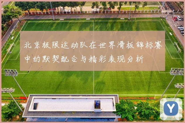 北京极限运动队在世界滑板锦标赛中的默契配合与精彩表现分析