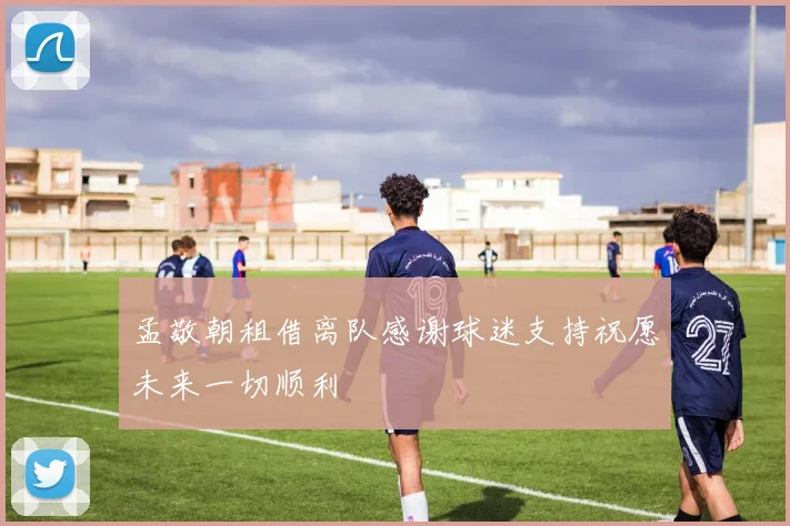 孟敬朝租借离队感谢球迷支持祝愿未来一切顺利