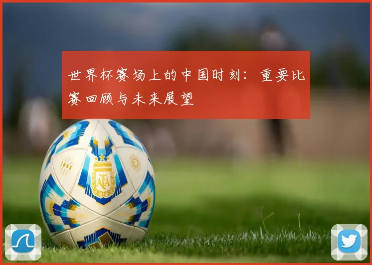 世界杯赛场上的中国时刻:重要比赛回顾与未来展望