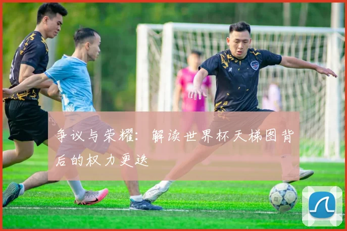 争议与荣耀:解读世界杯天梯图背后的权力更迭