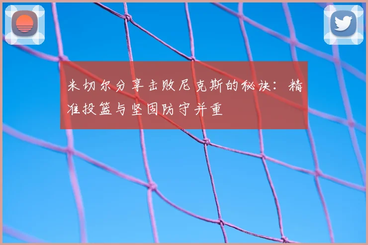 米切尔分享击败尼克斯的秘诀:精准投篮与坚固防守并重