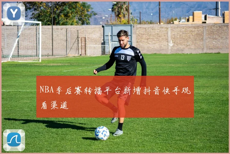 NBA季后赛转播平台新增抖音快手观看渠道