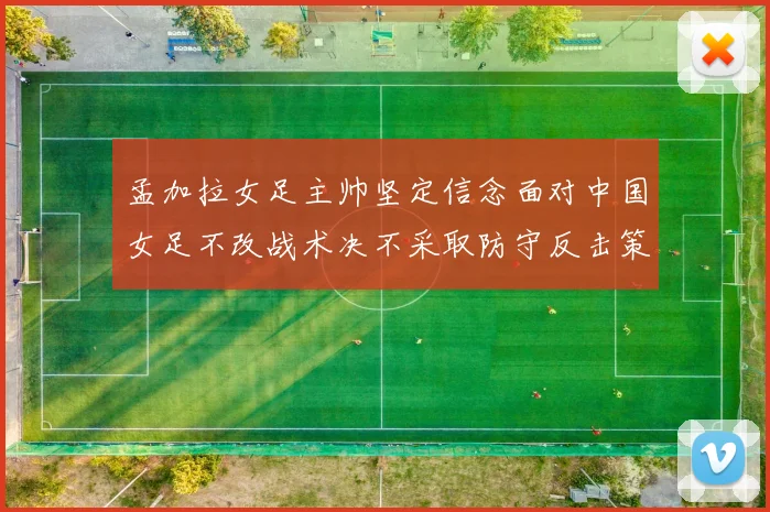 孟加拉女足主帅坚定信念面对中国女足不改战术决不采取防守反击策略