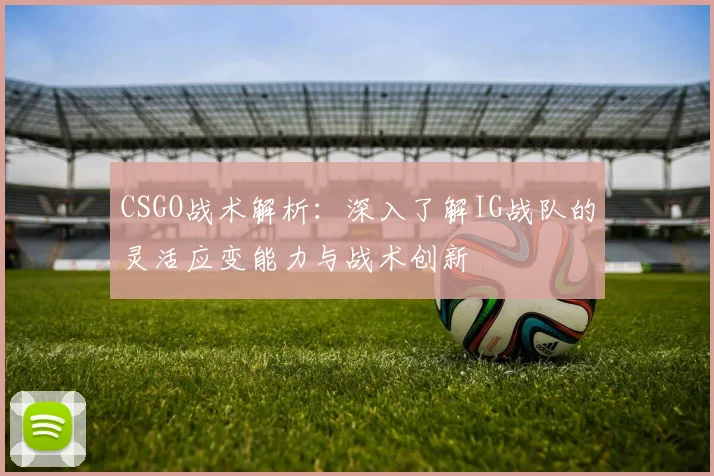 CSGO战术解析:深入了解IG战队的灵活应变能力与战术创新