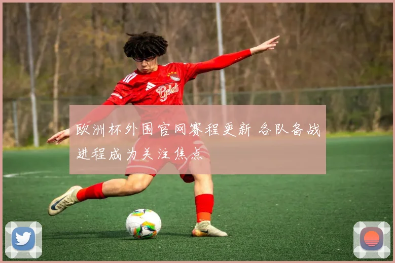 欧洲杯外围官网赛程更新 各队备战进程成为关注焦点