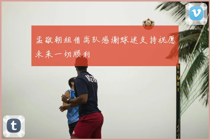 孟敬朝租借离队感谢球迷支持祝愿未来一切顺利