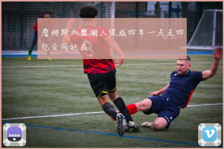 詹姆斯加盟湖人促成四年一点五四亿合同达成