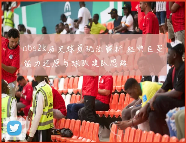nba2k历史球员玩法解析 经典巨星能力还原与球队建队思路