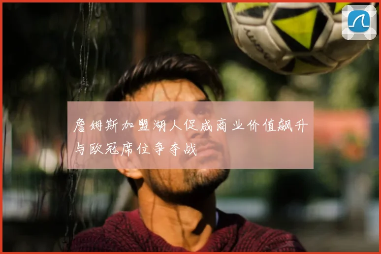 詹姆斯加盟湖人促成商业价值飙升与欧冠席位争夺战