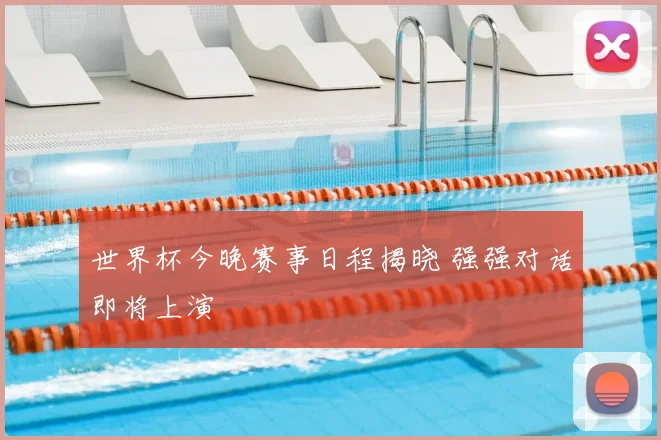 世界杯今晚赛事日程揭晓 强强对话即将上演