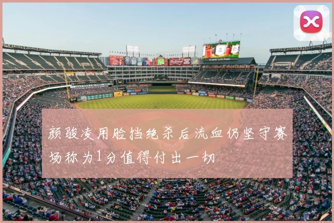 颜骏凌用脸挡绝杀后流血仍坚守赛场称为1分值得付出一切