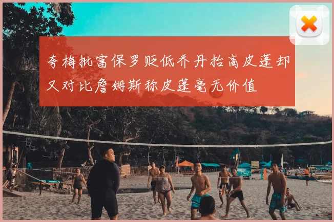 夸梅批富保罗贬低乔丹抬高皮蓬却又对比詹姆斯称皮蓬毫无价值