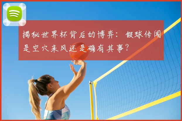 揭秘世界杯背后的博弈：假球传闻是空穴来风还是确有其事？