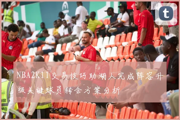 NBA2K11交易技巧助湖人完成阵容升级关键球员转会方案分析