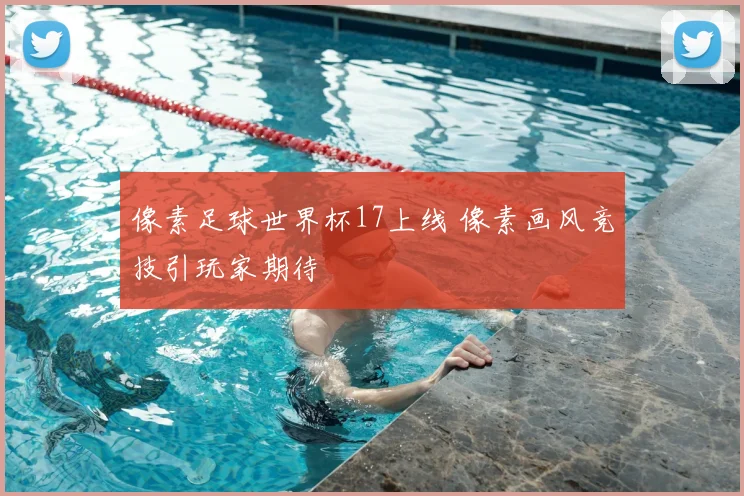 像素足球世界杯17上线 像素画风竞技引玩家期待