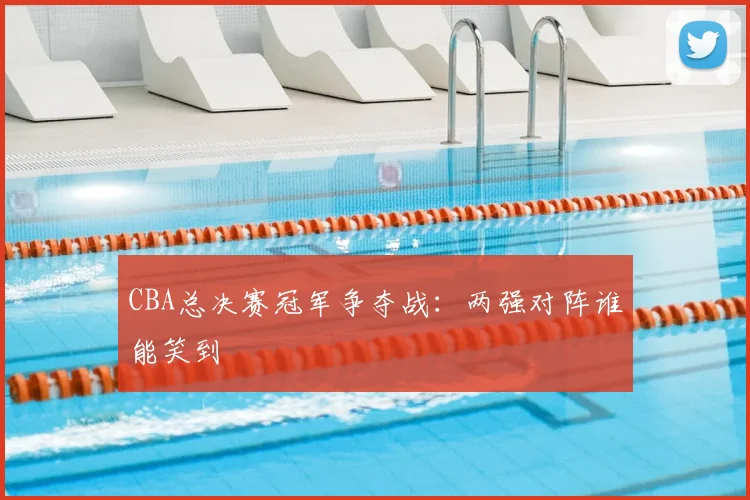 CBA总决赛冠军争夺战：两强对阵谁能笑到