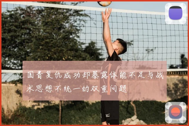 国青复仇成功却暴露体能不足与战术思想不统一的双重问题