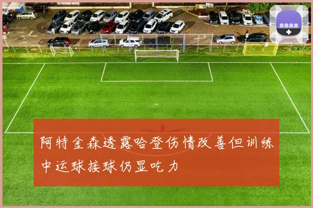 阿特金森透露哈登伤情改善但训练中运球接球仍显吃力