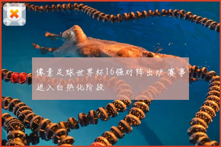 像素足球世界杯16强对阵出炉 赛事进入白热化阶段