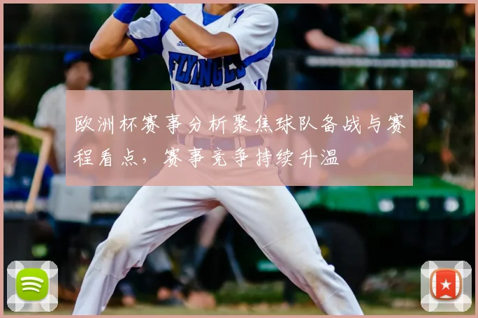 欧洲杯赛事分析聚焦球队备战与赛程看点,赛事竞争持续升温