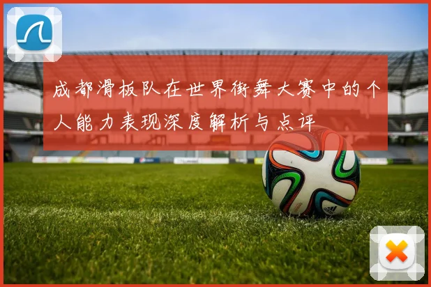 成都滑板队在世界街舞大赛中的个人能力表现深度解析与点评