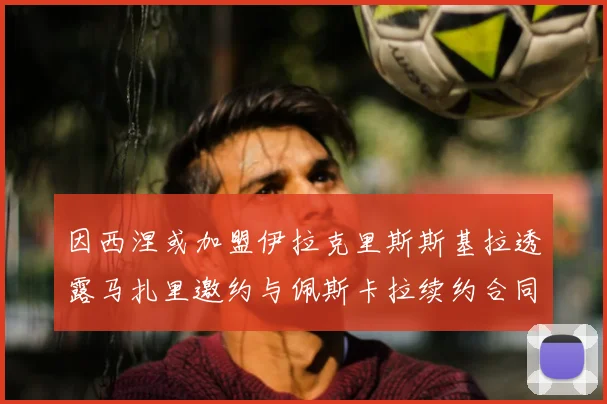 因西涅或加盟伊拉克里斯斯基拉透露马扎里邀约与佩斯卡拉续约合同